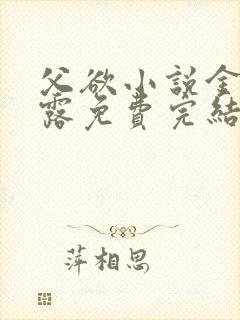 父欲小说金银花露免费完结笔趣阁