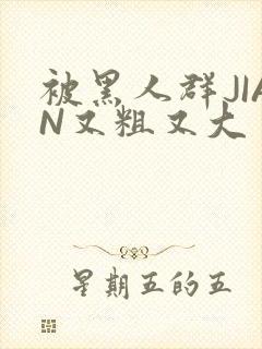 被黑人群JIAN又粗又大
