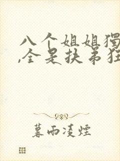 八个姐姐独宠我,全是扶弟狂魔免费阅读小说