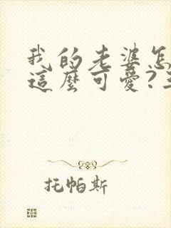 我的老婆怎么能这么可爱?三久零著