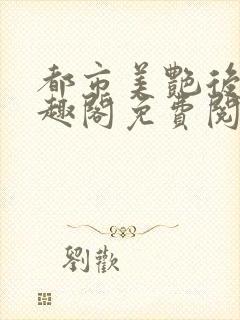 都市美艳后宫笔趣阁免费阅读全文