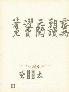 萧濯元朝露全文免费阅读无弹窗笔趣