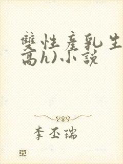 双性产乳生子(高h)小说