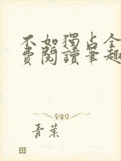 不如独占全文免费阅读笔趣阁