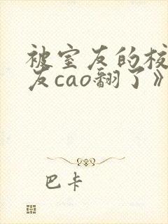 被室友的校草男友cao翻了》