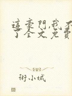 这豪门,我不嫁了全文免费