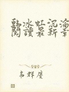 韩冰虹沉沦全文阅读最新章节更新时