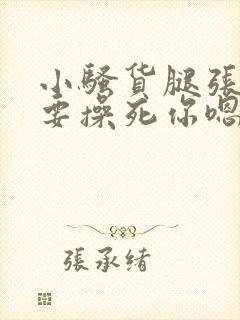 小骚货腿张开我要操死你嗯啊嗯嗯啊啊