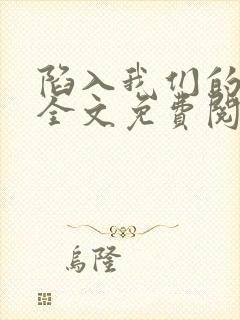 陷入我们的热恋全文免费阅读