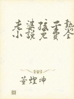 老婆孩子热炕头小说免费全文阅读