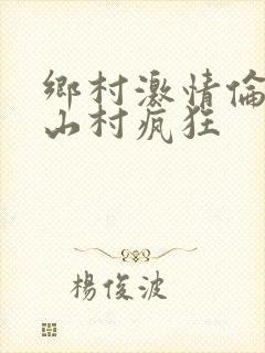 乡村激情伦小说山村疯狂