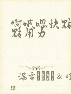 啊哦嗯快点再快点用力