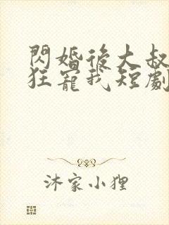 闪婚后大叔每天狂宠我短剧完整版
