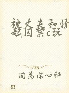 被丈夫和情敌一起囚禁c玩