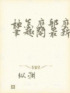 她怎么那么娇气笔趣阁最新章节列表