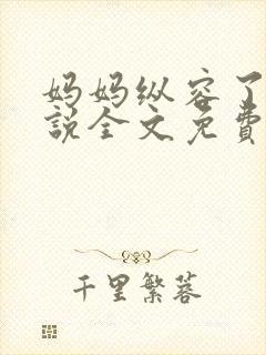 妈妈纵容了我小说全文免费阅读最新章节