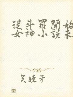 从斗罗开始俘获女神小说未删版全文免费阅读