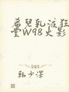 希儿乳液狂飙天堂W98火影