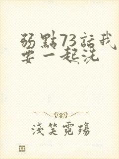弱点73话我也要一起洗