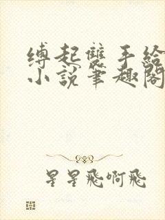 缚起双手给你爱小说笔趣阁免费阅读