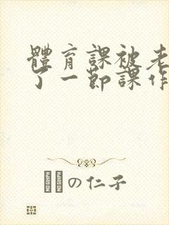 体育课被老师C了一节课作文