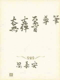太古至尊笔趣阁无弹窗