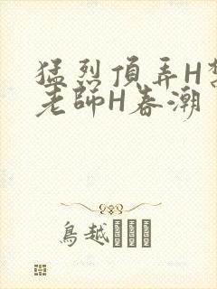 猛烈顶弄H禁欲老师H春潮