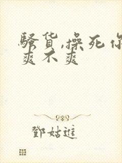 骚货,操死你,爽不爽
