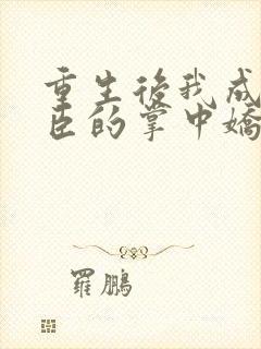 重生后我成了权臣的掌中娇全本阅读