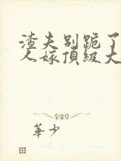 渣夫别跪了,夫人嫁顶级大佬啦 在线小说