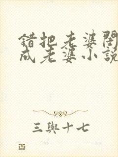 错把老婆闺蜜当成老婆小说免费阅读