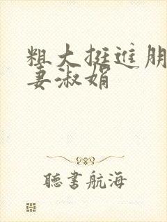 粗大挺进朋友人妻淑娟