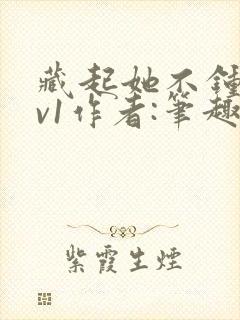藏起她不钟情1v1作者:笔趣阁免费阅读