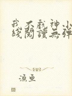 我不戏神小说在线阅读无弹窗