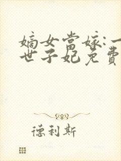 嫡女当嫁:一等世子妃免费阅读