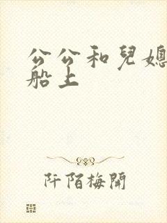公公和儿媳妇在船上