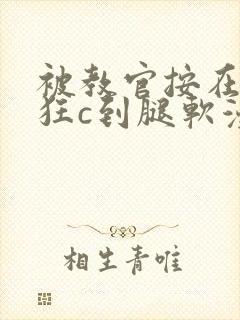 被教官按在寝室狂c到腿软漫画