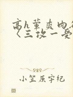 高h荤爽肉欲文〈三攻一受〉视频封面