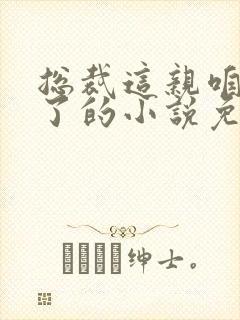 总裁这亲咱别相了的小说免费阅读