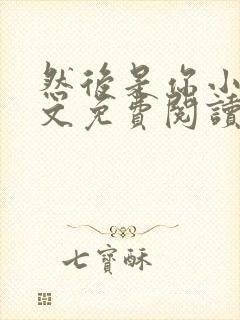 然后是你小说全文免费阅读无弹窗