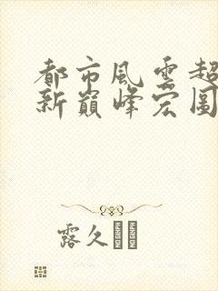 都市风云超前更新巅峰宏图笔趣阁