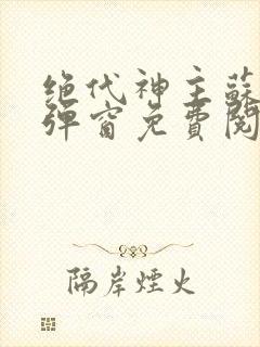 绝代神主苏莫无弹窗免费阅读
