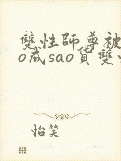 双性师尊被cao成sao货双性np