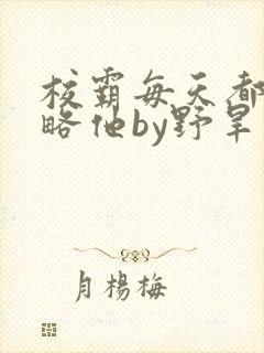校霸每天都想攻略他by野旱烟封面