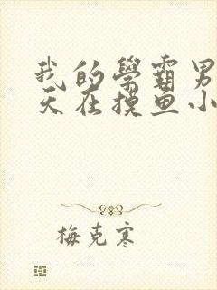 我的学霸男友整天在摸鱼小说免费阅读