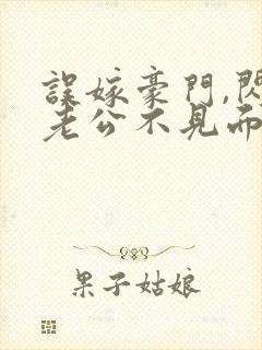 误嫁豪门,闪婚老公不见面的小说