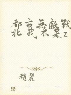 都市无敌战神林北 我不是z