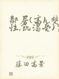 邻居(高h,双性,饥渴受)男男小说