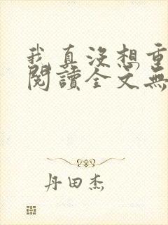 我真没想重生啊阅读全文无弹窗