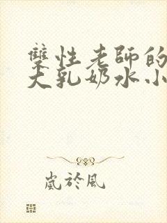 双性老师的丰满大乳奶水小说章节